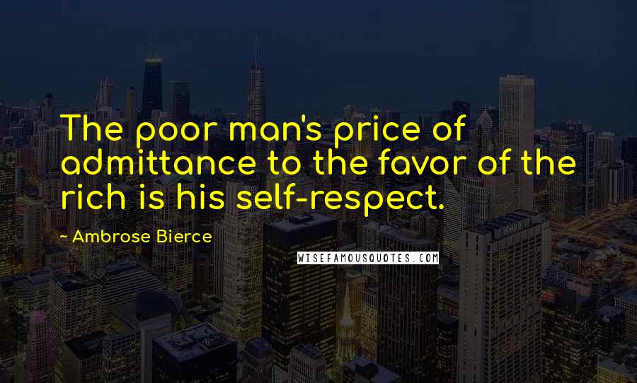 Ambrose Bierce Quotes: The poor man's price of admittance to the favor of the rich is his self-respect.