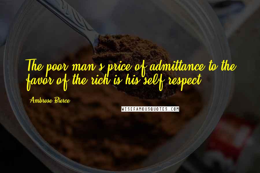 Ambrose Bierce Quotes: The poor man's price of admittance to the favor of the rich is his self-respect.