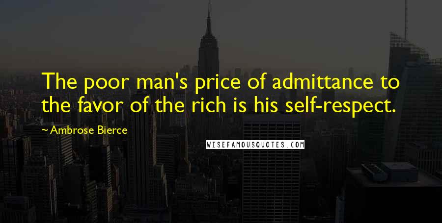 Ambrose Bierce Quotes: The poor man's price of admittance to the favor of the rich is his self-respect.