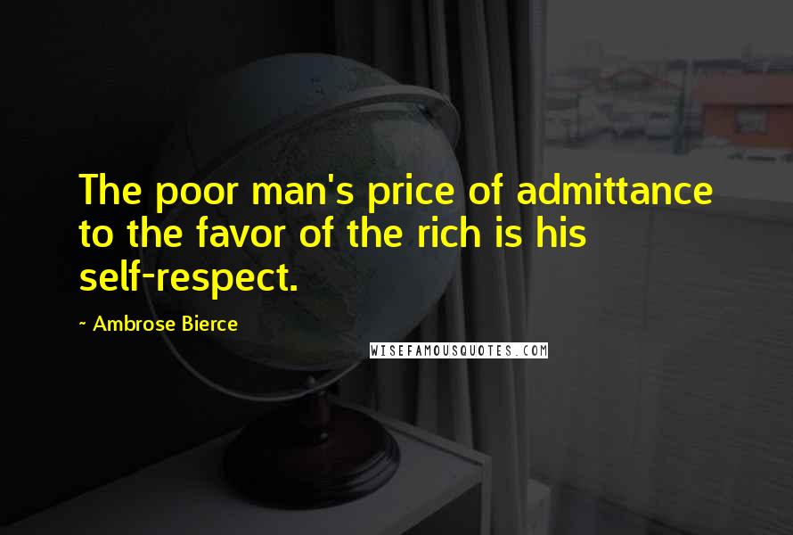 Ambrose Bierce Quotes: The poor man's price of admittance to the favor of the rich is his self-respect.