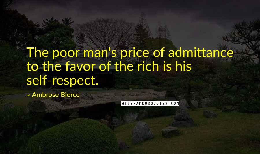 Ambrose Bierce Quotes: The poor man's price of admittance to the favor of the rich is his self-respect.