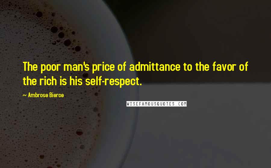 Ambrose Bierce Quotes: The poor man's price of admittance to the favor of the rich is his self-respect.