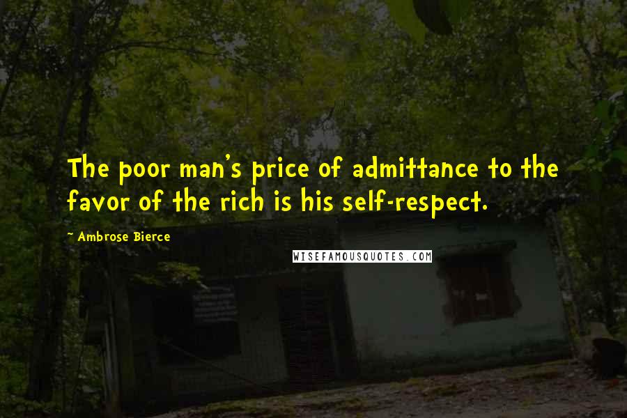 Ambrose Bierce Quotes: The poor man's price of admittance to the favor of the rich is his self-respect.