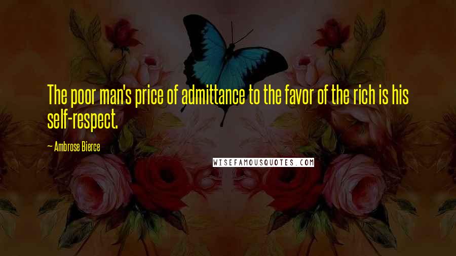 Ambrose Bierce Quotes: The poor man's price of admittance to the favor of the rich is his self-respect.