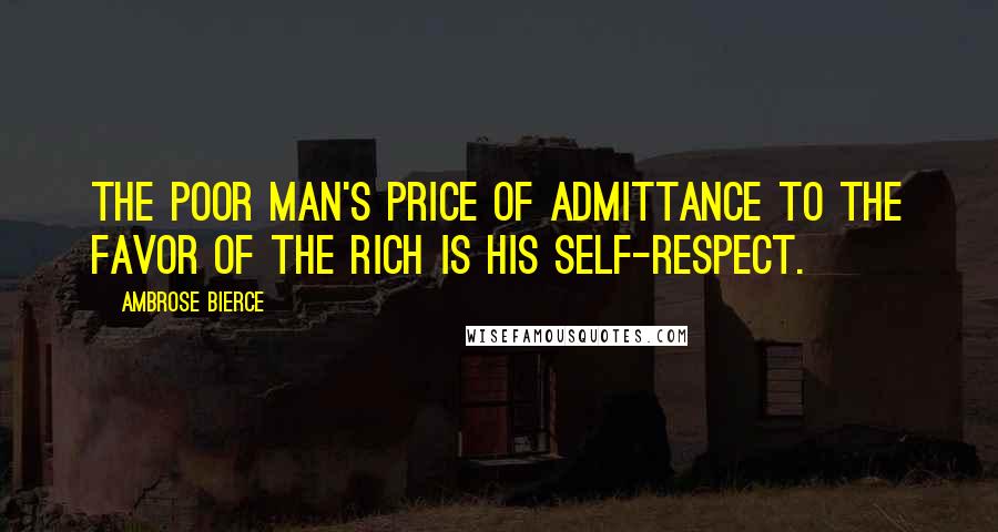Ambrose Bierce Quotes: The poor man's price of admittance to the favor of the rich is his self-respect.