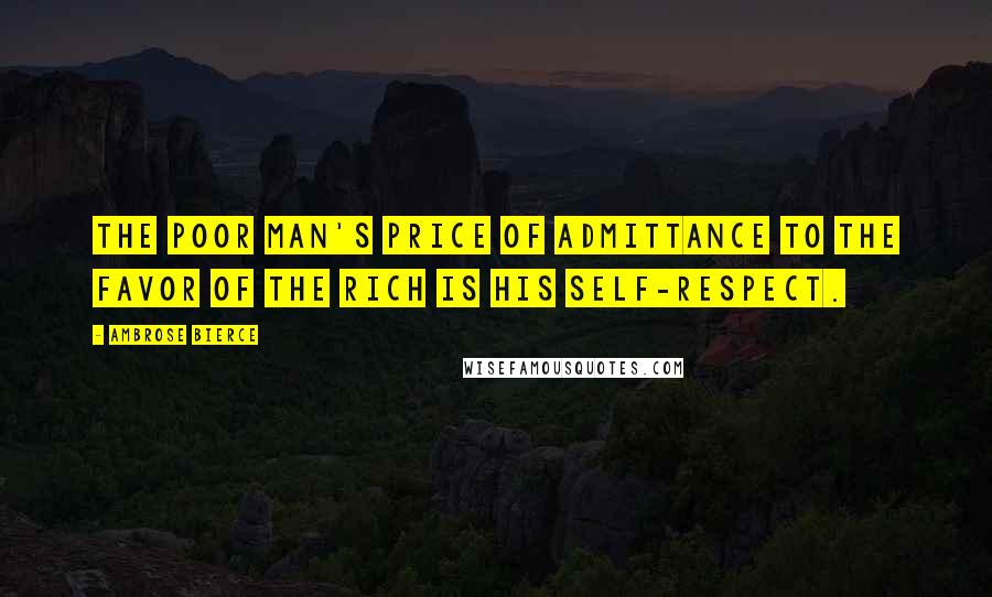 Ambrose Bierce Quotes: The poor man's price of admittance to the favor of the rich is his self-respect.
