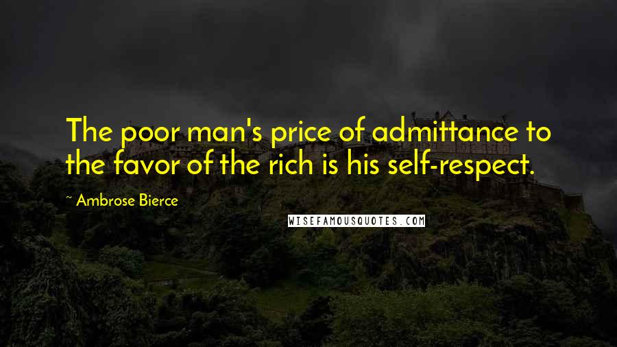 Ambrose Bierce Quotes: The poor man's price of admittance to the favor of the rich is his self-respect.