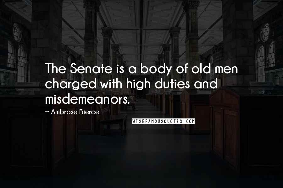 Ambrose Bierce Quotes: The Senate is a body of old men charged with high duties and misdemeanors.