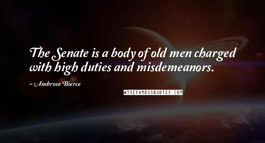 Ambrose Bierce Quotes: The Senate is a body of old men charged with high duties and misdemeanors.