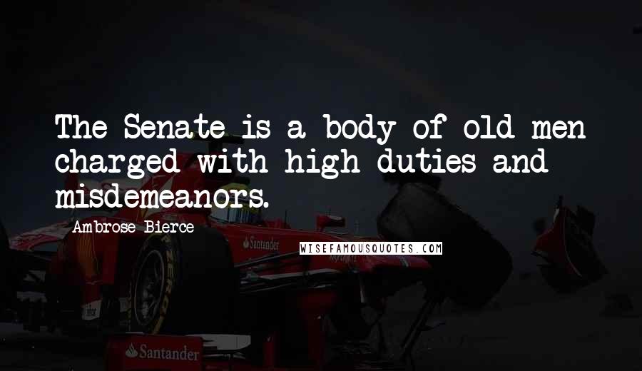 Ambrose Bierce Quotes: The Senate is a body of old men charged with high duties and misdemeanors.