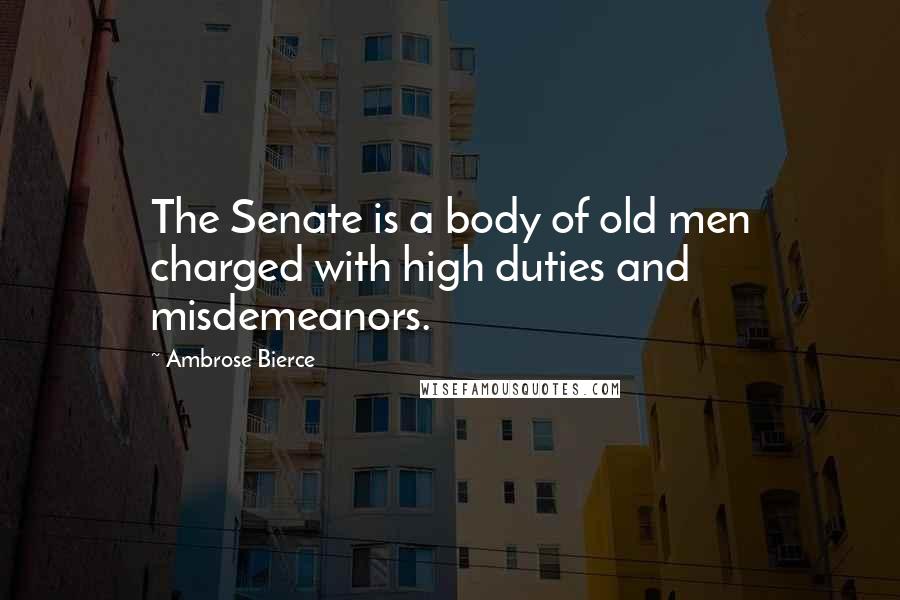 Ambrose Bierce Quotes: The Senate is a body of old men charged with high duties and misdemeanors.