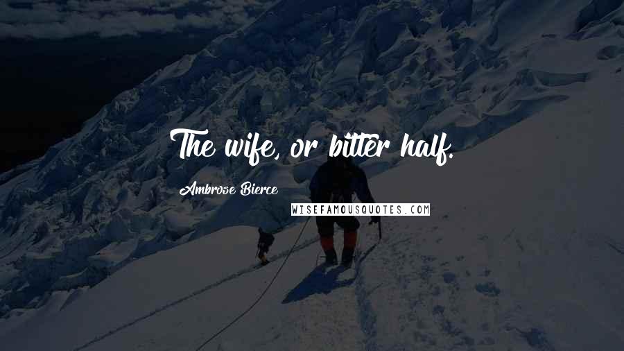 Ambrose Bierce Quotes: The wife, or bitter half.