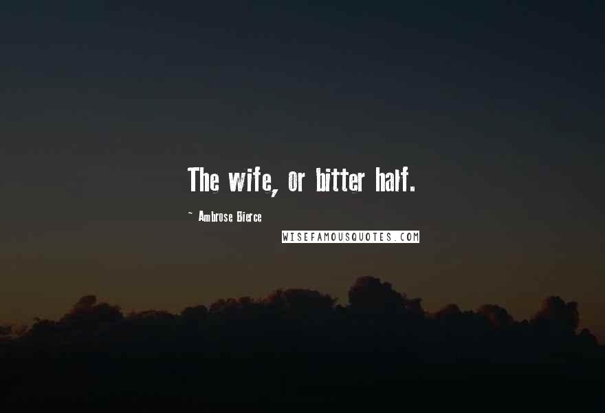 Ambrose Bierce Quotes: The wife, or bitter half.