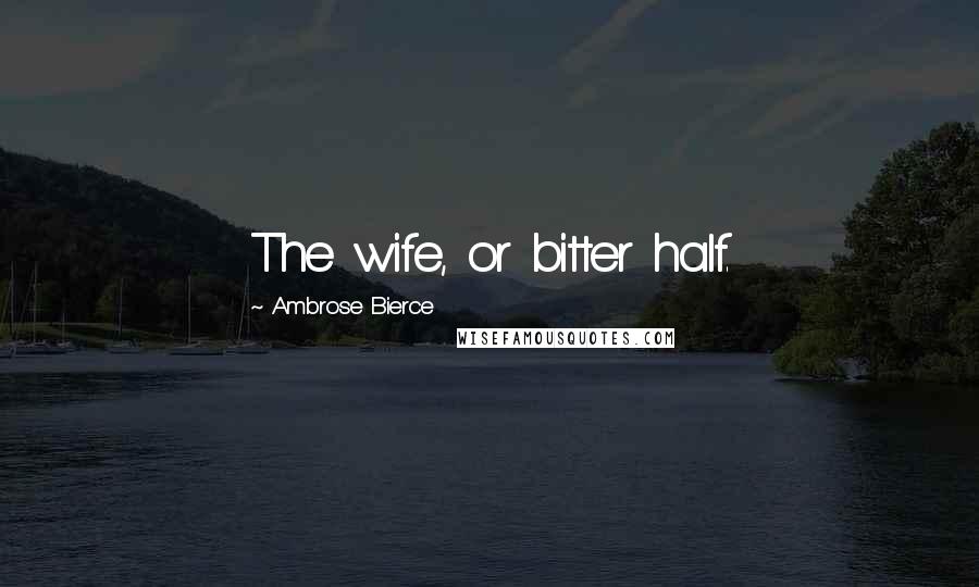 Ambrose Bierce Quotes: The wife, or bitter half.