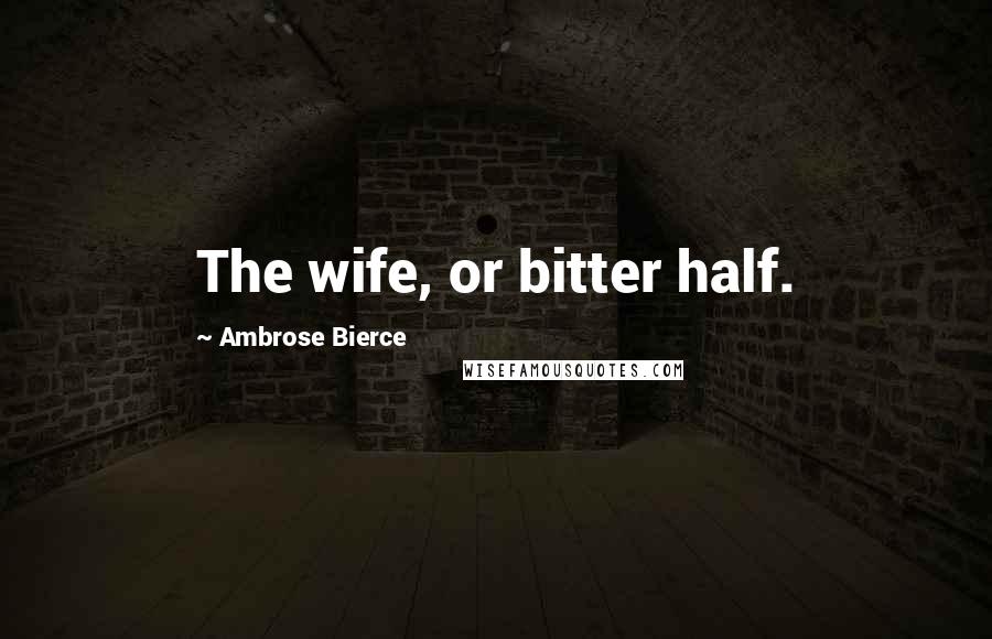 Ambrose Bierce Quotes: The wife, or bitter half.