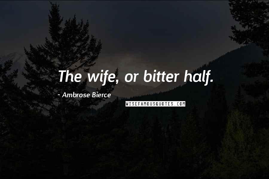 Ambrose Bierce Quotes: The wife, or bitter half.