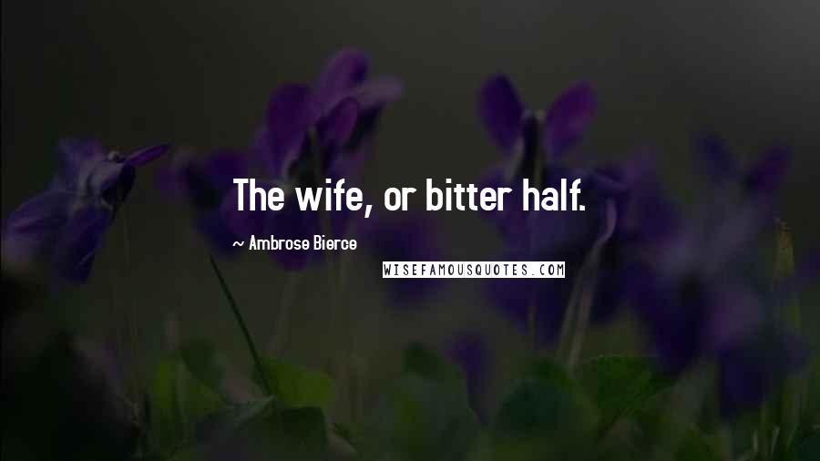 Ambrose Bierce Quotes: The wife, or bitter half.