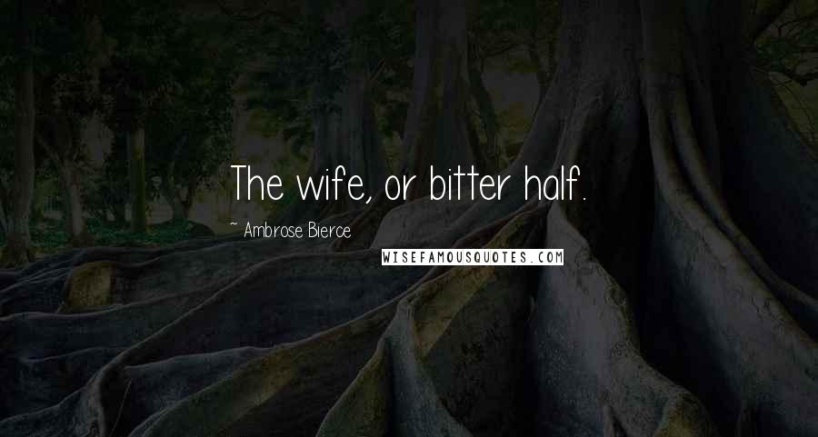 Ambrose Bierce Quotes: The wife, or bitter half.