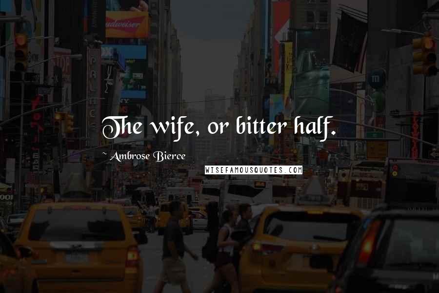 Ambrose Bierce Quotes: The wife, or bitter half.