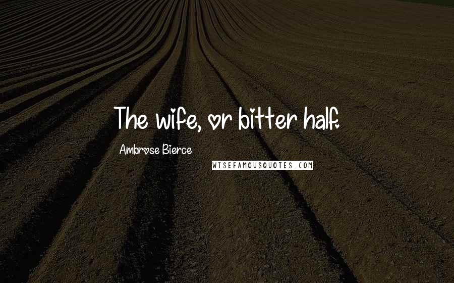 Ambrose Bierce Quotes: The wife, or bitter half.