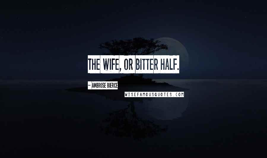 Ambrose Bierce Quotes: The wife, or bitter half.