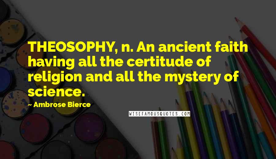 Ambrose Bierce Quotes: THEOSOPHY, n. An ancient faith having all the certitude of religion and all the mystery of science.