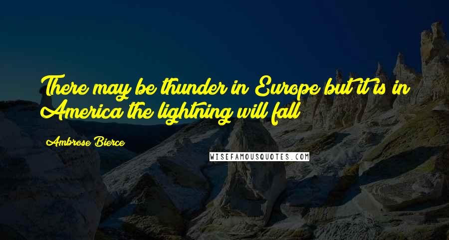 Ambrose Bierce Quotes: There may be thunder in Europe but it is in America the lightning will fall