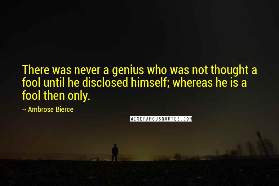 Ambrose Bierce Quotes: There was never a genius who was not thought a fool until he disclosed himself; whereas he is a fool then only.