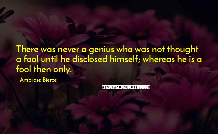 Ambrose Bierce Quotes: There was never a genius who was not thought a fool until he disclosed himself; whereas he is a fool then only.