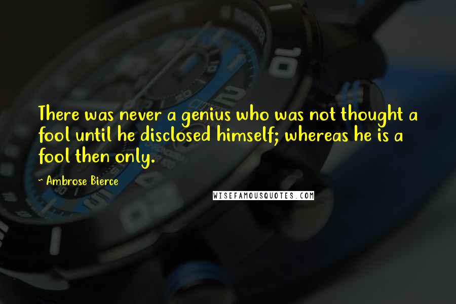 Ambrose Bierce Quotes: There was never a genius who was not thought a fool until he disclosed himself; whereas he is a fool then only.