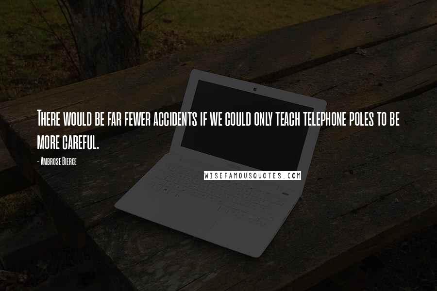 Ambrose Bierce Quotes: There would be far fewer accidents if we could only teach telephone poles to be more careful.