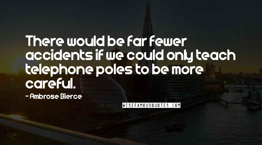 Ambrose Bierce Quotes: There would be far fewer accidents if we could only teach telephone poles to be more careful.