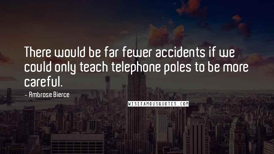 Ambrose Bierce Quotes: There would be far fewer accidents if we could only teach telephone poles to be more careful.