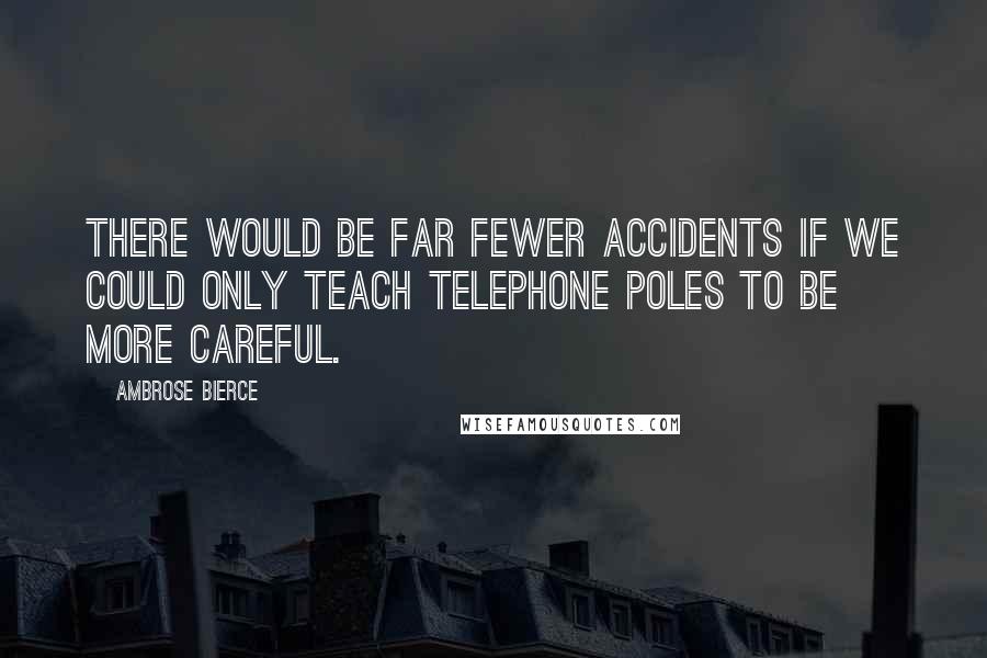 Ambrose Bierce Quotes: There would be far fewer accidents if we could only teach telephone poles to be more careful.