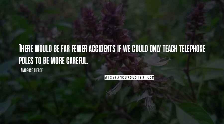 Ambrose Bierce Quotes: There would be far fewer accidents if we could only teach telephone poles to be more careful.