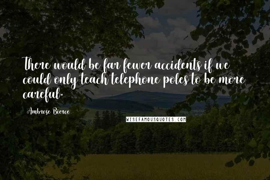 Ambrose Bierce Quotes: There would be far fewer accidents if we could only teach telephone poles to be more careful.