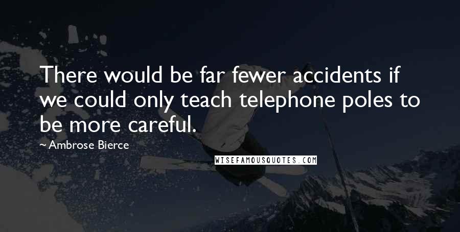 Ambrose Bierce Quotes: There would be far fewer accidents if we could only teach telephone poles to be more careful.