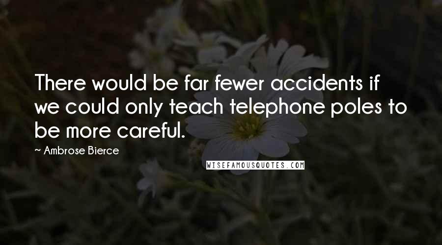 Ambrose Bierce Quotes: There would be far fewer accidents if we could only teach telephone poles to be more careful.