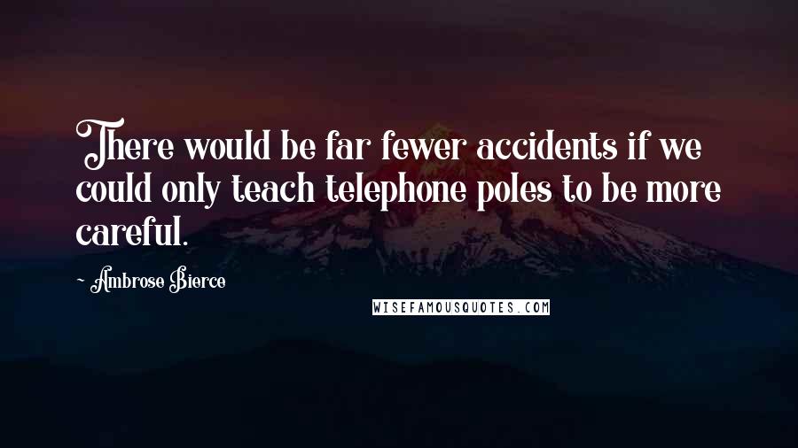 Ambrose Bierce Quotes: There would be far fewer accidents if we could only teach telephone poles to be more careful.