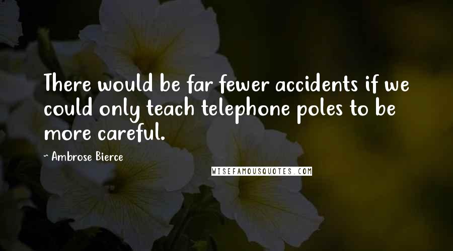 Ambrose Bierce Quotes: There would be far fewer accidents if we could only teach telephone poles to be more careful.