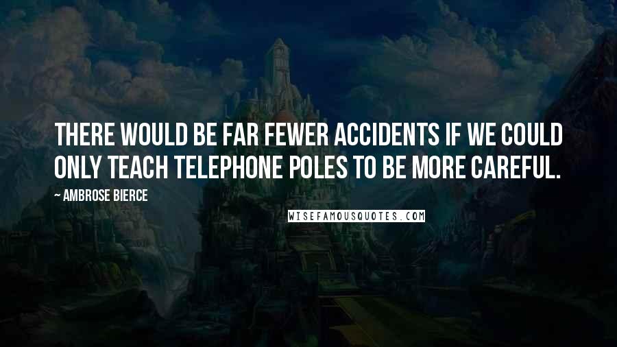 Ambrose Bierce Quotes: There would be far fewer accidents if we could only teach telephone poles to be more careful.