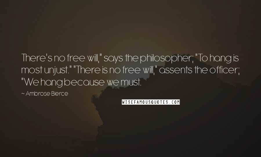 Ambrose Bierce Quotes: There's no free will," says the philosopher; "To hang is most unjust." "There is no free will," assents the officer; "We hang because we must.