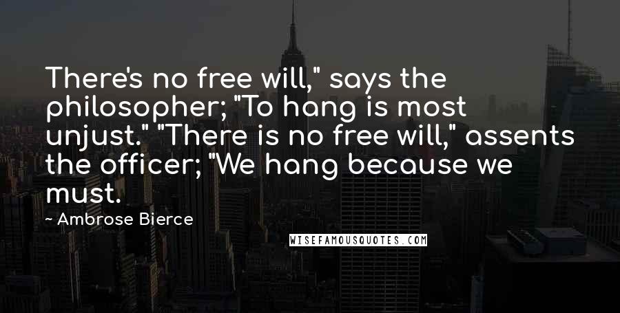 Ambrose Bierce Quotes: There's no free will," says the philosopher; "To hang is most unjust." "There is no free will," assents the officer; "We hang because we must.