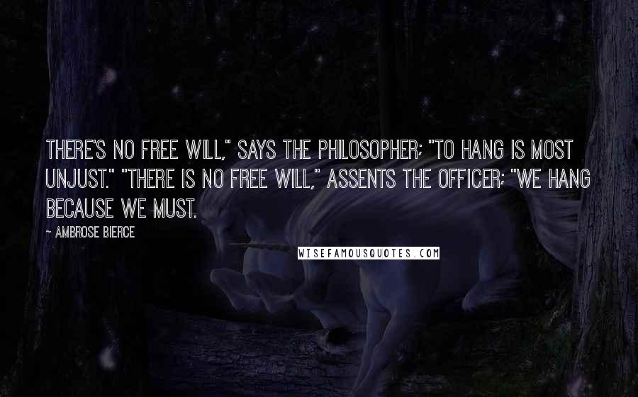 Ambrose Bierce Quotes: There's no free will," says the philosopher; "To hang is most unjust." "There is no free will," assents the officer; "We hang because we must.