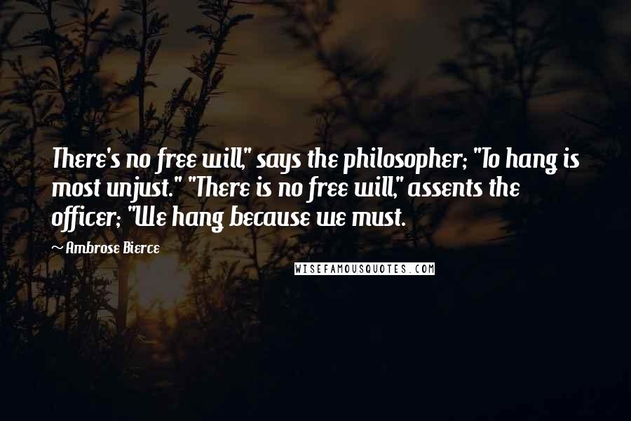 Ambrose Bierce Quotes: There's no free will," says the philosopher; "To hang is most unjust." "There is no free will," assents the officer; "We hang because we must.