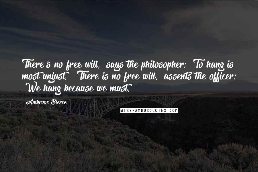 Ambrose Bierce Quotes: There's no free will," says the philosopher; "To hang is most unjust." "There is no free will," assents the officer; "We hang because we must.