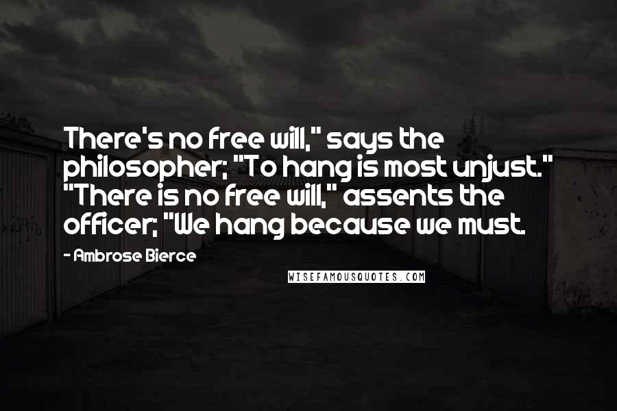 Ambrose Bierce Quotes: There's no free will," says the philosopher; "To hang is most unjust." "There is no free will," assents the officer; "We hang because we must.