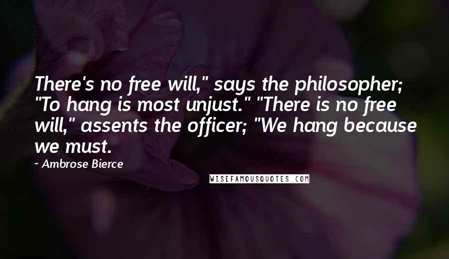 Ambrose Bierce Quotes: There's no free will," says the philosopher; "To hang is most unjust." "There is no free will," assents the officer; "We hang because we must.