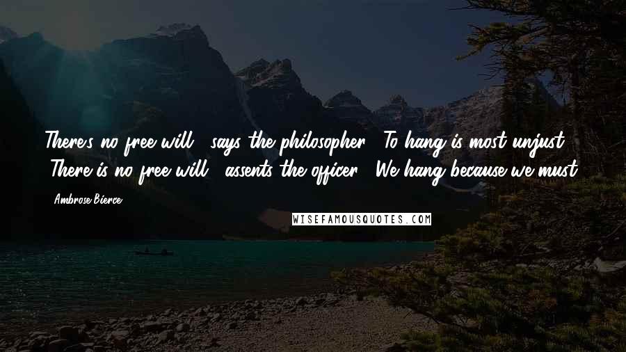 Ambrose Bierce Quotes: There's no free will," says the philosopher; "To hang is most unjust." "There is no free will," assents the officer; "We hang because we must.