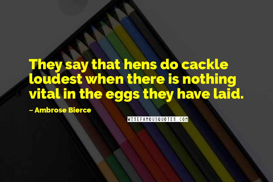 Ambrose Bierce Quotes: They say that hens do cackle loudest when there is nothing vital in the eggs they have laid.